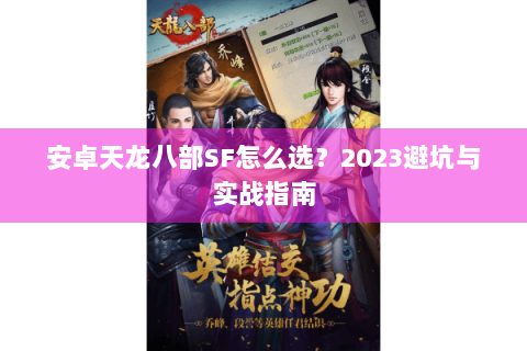 安卓天龙八部SF怎么选?2023避坑与实战指南 安卓天龙八部SF怎么选?2023避坑与实战指南