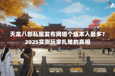 天龙八部私服发布网哪个版本人最多？2025实测玩家扎堆的真相