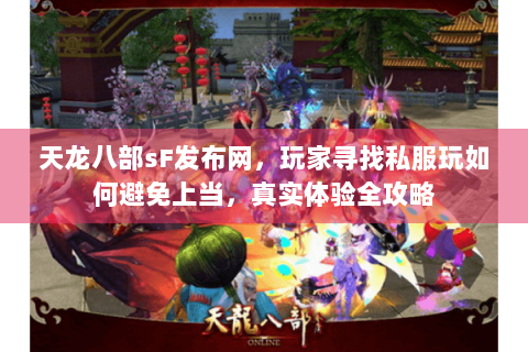 天龙八部sF发布网，玩家寻找私服玩如何避免上当，真实体验全攻略