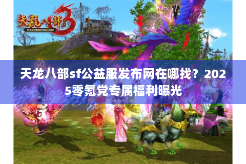 天龙八部sf公益服发布网在哪找?2025零氪党专属福利曝光 天龙八部sf公益服发布网在哪找?2025零氪党专属福利曝光
