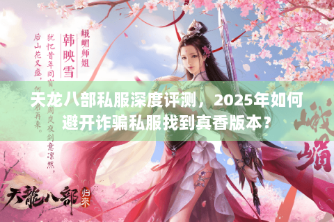 天龙八部私服深度评测，2025年如何避开诈骗私服找到真香版本？