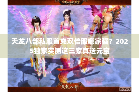 天龙八部私服首充双倍服哪家强?2025独家实测这三家真送元宝 天龙八部私服首充双倍服哪家强?2025独家实测这三家真送元宝