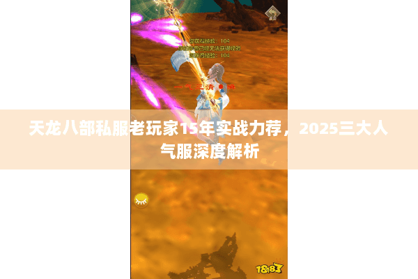 天龙八部私服老玩家15年实战力荐,2025三大人气服深度解析 天龙八部私服老玩家15年实战力荐,2025三大人气服深度解析