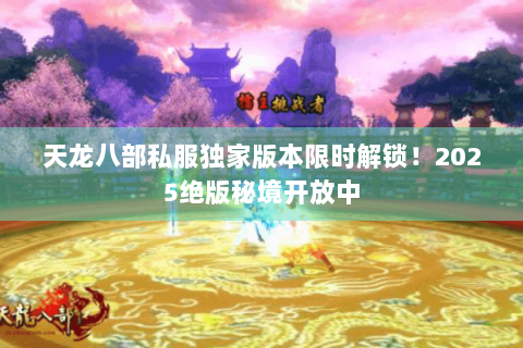 天龙八部私服独家版本限时解锁!2025绝版秘境开放中 天龙八部私服独家版本限时解锁!2025绝版秘境开放中