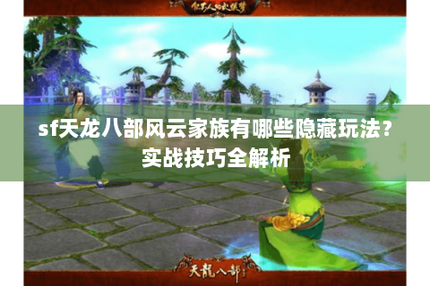 sf天龙八部风云家族有哪些隐藏玩法？实战技巧全解析