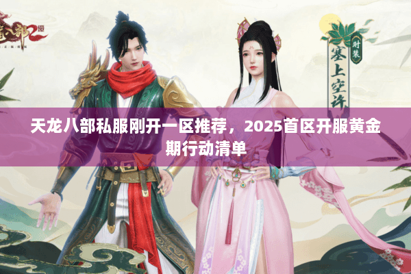 天龙八部私服刚开一区推荐,2025首区开服黄金期行动清单 天龙八部私服刚开一区推荐,2025首区开服黄金期行动清单