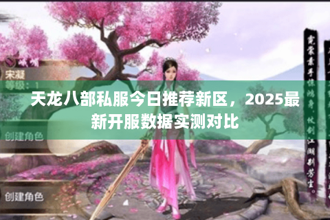 天龙八部私服今日推荐新区,2025最新开服数据实测对比 天龙八部私服今日推荐新区,2025最新开服数据实测对比