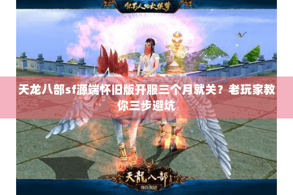 天龙八部sf源端怀旧版开服三个月就关？老玩家教你三步避坑