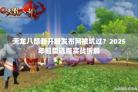 天龙八部新开服发布网被坑过？2025年避雷选服实战拆解