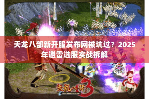 天龙八部新开服发布网被坑过?2025年避雷选服实战拆解 天龙八部新开服发布网被坑过?2025年避雷选服实战拆解