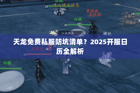 天龙免费私服防坑清单?2025开服日历全解析 天龙免费私服防坑清单?2025开服日历全解析