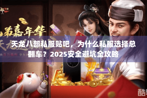 天龙八部私服贴吧，为什么私服选择总翻车？2025安全避坑全攻略