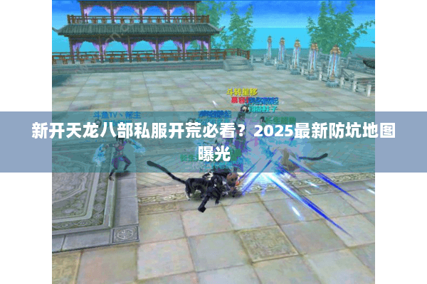 新开天龙八部私服开荒必看？2025最新防坑地图曝光