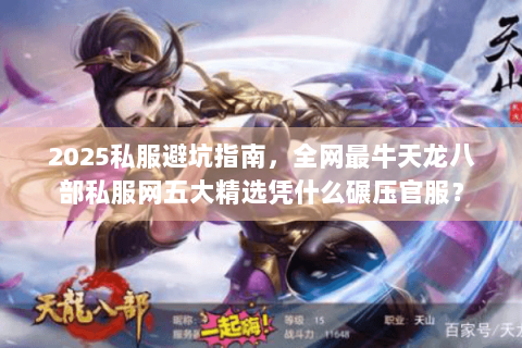 2025私服避坑指南，全网最牛天龙八部私服网五大精选凭什么碾压官服？