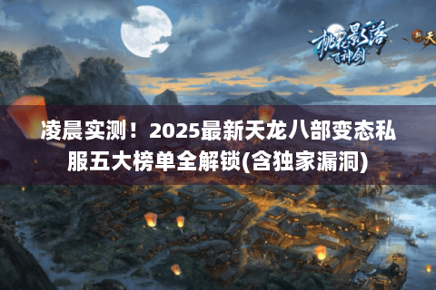 凌晨实测！2025最新天龙八部变态私服五大榜单全解锁(含独家漏洞)