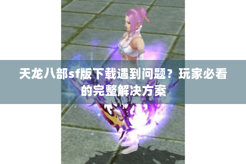 天龙八部sf版下载遇到问题?玩家必看的完整解决方案 天龙八部sf版下载遇到问题?玩家必看的完整解决方案