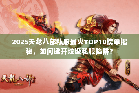 2025天龙八部私服最火TOP10榜单揭秘，如何避开垃圾私服陷阱？