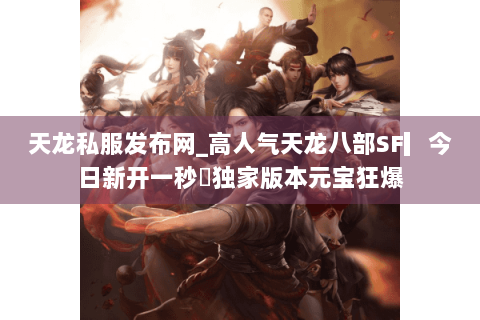 天龙私服发布网_高人气天龙八部SF▎今日新开一秒◁独家版本元宝狂爆 天龙私服发布网_高人气天龙八部SF▎今日新开一秒◁独家版本元宝狂爆