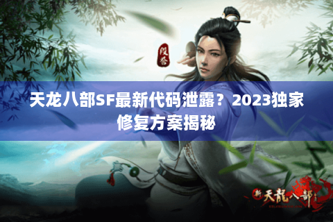 天龙八部SF最新代码泄露？2023独家修复方案揭秘