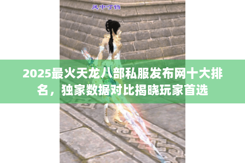 2025最火天龙八部私服发布网十大排名,独家数据对比揭晓玩家首选 2025最火天龙八部私服发布网十大排名,独家数据对比揭晓玩家首选