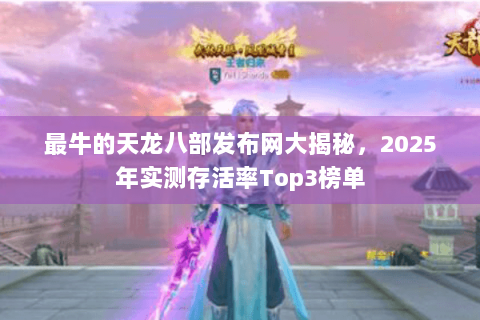 最牛的天龙八部发布网大揭秘,2025年实测存活率Top3榜单 最牛的天龙八部发布网大揭秘,2025年实测存活率Top3榜单
