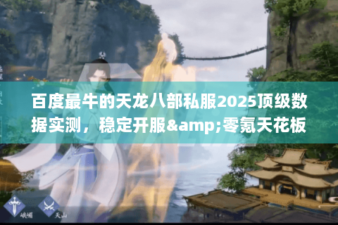 百度最牛的天龙八部私服2025顶级数据实测，稳定开服&零氪天花板揭秘