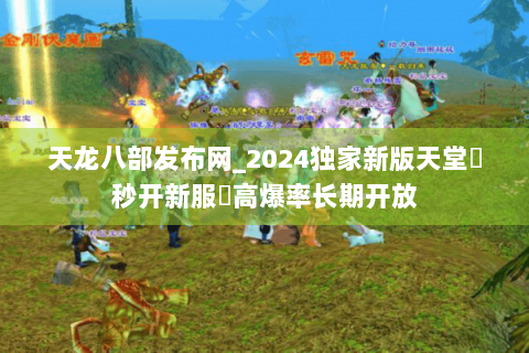 天龙八部发布网_2024独家新版天堂▶秒开新服◀高爆率长期开放