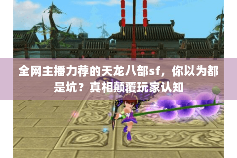 全网主播力荐的天龙八部sf，你以为都是坑？真相颠覆玩家认知