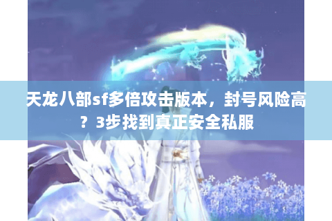 天龙八部sf多倍攻击版本，封号风险高？3步找到真正安全私服