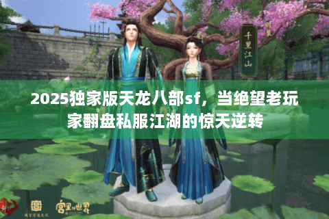 2025独家版天龙八部sf,当绝望老玩家翻盘私服江湖的惊天逆转 2025独家版天龙八部sf,当绝望老玩家翻盘私服江湖的惊天逆转
