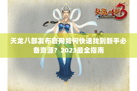 天龙八部发布官网如何快速找到新手必备资源？2023最全指南