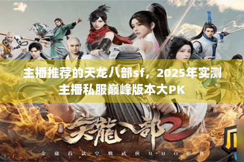 主播推荐的天龙八部sf，2025年实测主播私服巅峰版本大PK