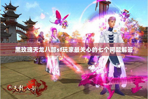 黑玫瑰天龙八部sf玩家最关心的七个问题解答