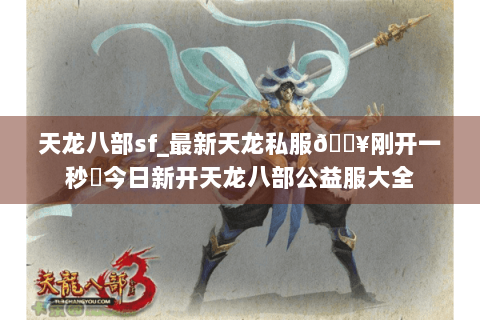 天龙八部sf_最新天龙私服🔥刚开一秒⚡今日新开天龙八部公益服大全