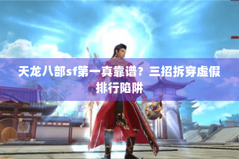 天龙八部sf第一真靠谱?三招拆穿虚假排行陷阱 天龙八部sf第一真靠谱?三招拆穿虚假排行陷阱