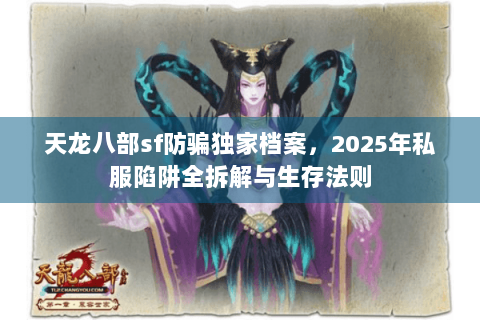 天龙八部sf防骗独家档案，2025年私服陷阱全拆解与生存法则