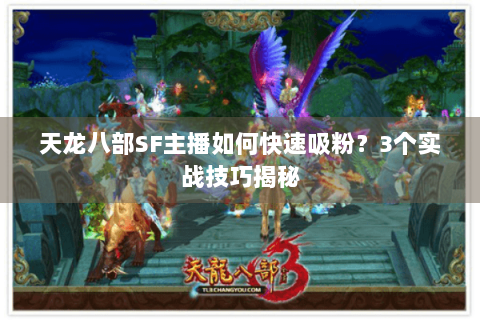 天龙八部SF主播如何快速吸粉？3个实战技巧揭秘