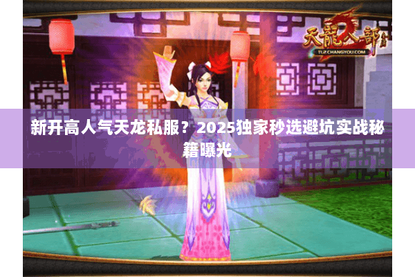 新开高人气天龙私服?2025独家秒选避坑实战秘籍曝光 新开高人气天龙私服?2025独家秒选避坑实战秘籍曝光