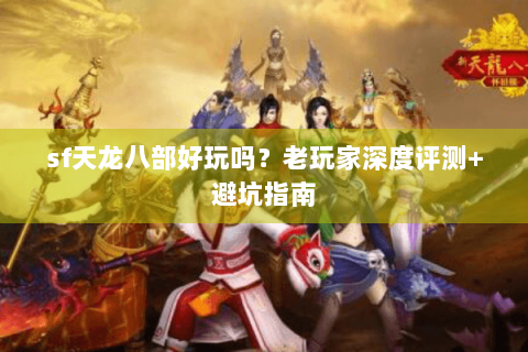 sf天龙八部好玩吗？老玩家深度评测+避坑指南