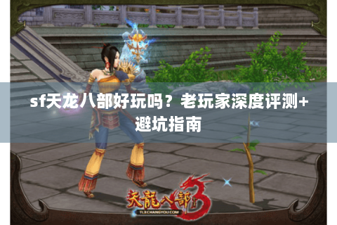 sf天龙八部好玩吗？老玩家深度评测+避坑指南