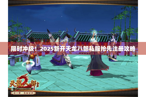限时冲级!2025新开天龙八部私服抢先注册攻略 限时冲级!2025新开天龙八部私服抢先注册攻略