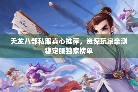 天龙八部私服真心推荐,资深玩家亲测稳定服独家榜单 天龙八部私服真心推荐,资深玩家亲测稳定服独家榜单