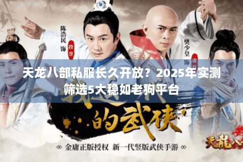 天龙八部私服长久开放？2025年实测筛选5大稳如老狗平台