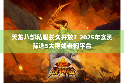 天龙八部私服长久开放？2025年实测筛选5大稳如老狗平台