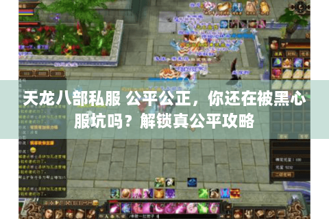 天龙八部私服 公平公正，你还在被黑心服坑吗？解锁真公平攻略