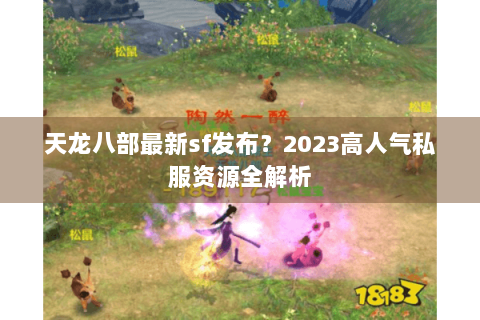天龙八部最新sf发布？2023高人气私服资源全解析