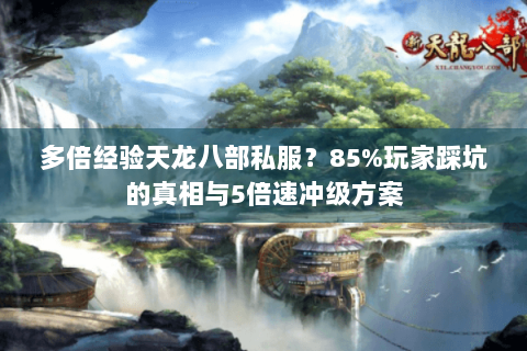 多倍经验天龙八部私服？85%玩家踩坑的真相与5倍速冲级方案