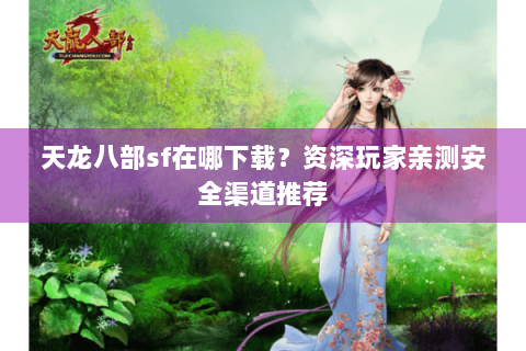 天龙八部sf在哪下载？资深玩家亲测安全渠道推荐