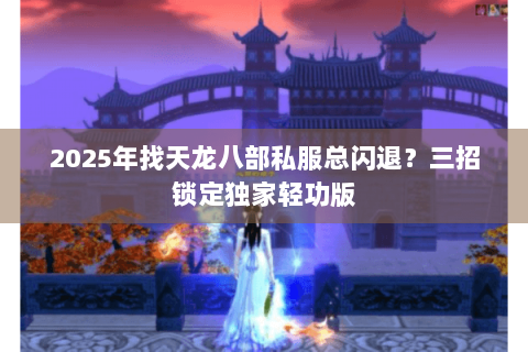 2025年找天龙八部私服总闪退？三招锁定独家轻功版