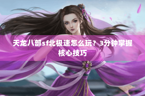 天龙八部sf北极速怎么玩?3分钟掌握核心技巧 天龙八部sf北极速怎么玩?3分钟掌握核心技巧